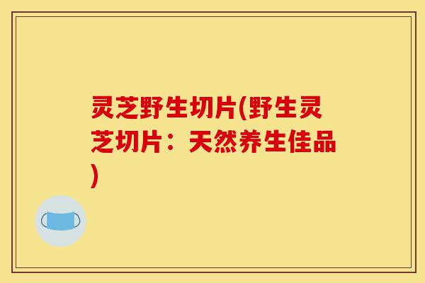 灵芝野生切片(野生灵芝切片：天然养生佳品)-第1张图片-灵芝之家