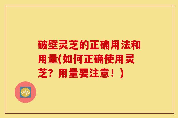 破壁灵芝的正确用法和用量(如何正确使用灵芝?用量要注意!)-第1张图片-灵芝之家 破壁灵芝的正确用法和用量(如何正确使用灵芝?用量要注意!)-第1张图片-灵芝之家