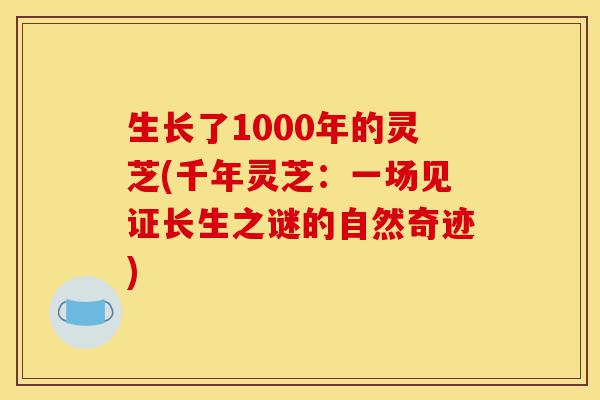 生长了1000年的灵芝(千年灵芝:一场见证长生之谜的自然奇迹)-第1张图片-灵芝之家 生长了1000年的灵芝(千年灵芝:一场见证长生之谜的自然奇迹)-第1张图片-灵芝之家