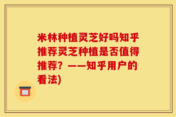 米林种植灵芝好吗知乎推荐灵芝种植是否值得推荐?——知乎用户的看法)-第1张图片-灵芝之家 米林种植灵芝好吗知乎推荐灵芝种植是否值得推荐?——知乎用户的看法)-第1张图片-灵芝之家