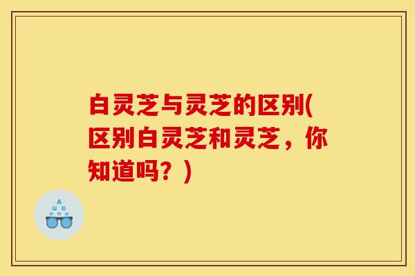 白灵芝与灵芝的区别(区别白灵芝和灵芝,你知道吗?)-第1张图片-灵芝之家 白灵芝与灵芝的区别(区别白灵芝和灵芝,你知道吗?)-第1张图片-灵芝之家