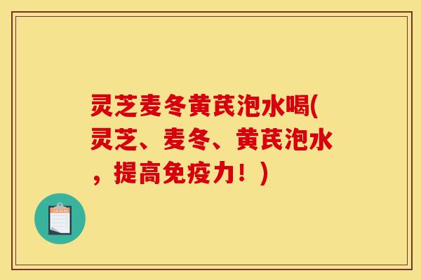 灵芝麦冬黄芪泡水喝(灵芝、麦冬、黄芪泡水,提高免疫力!)-第1张图片-灵芝之家 灵芝麦冬黄芪泡水喝(灵芝、麦冬、黄芪泡水,提高免疫力!)-第1张图片-灵芝之家