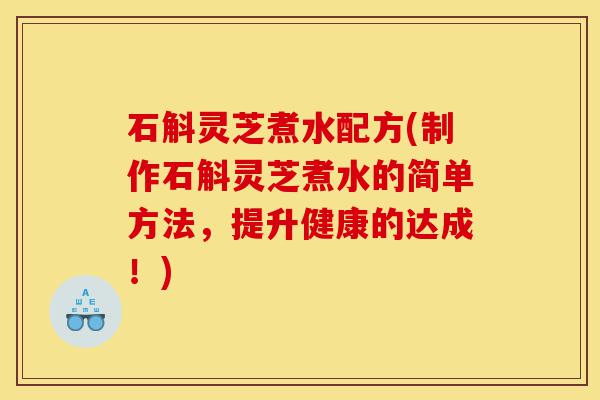 石斛灵芝煮水配方(制作石斛灵芝煮水的简单方法,提升健康的达成!)-第1张图片-灵芝之家 石斛灵芝煮水配方(制作石斛灵芝煮水的简单方法,提升健康的达成!)-第1张图片-灵芝之家