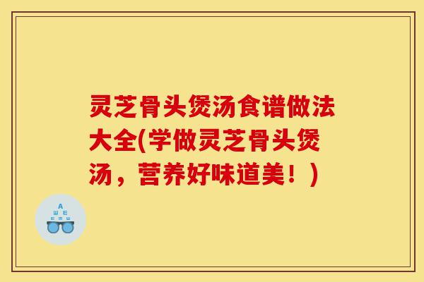 灵芝骨头煲汤食谱做法大全(学做灵芝骨头煲汤,营养好味道美!)-第1张图片-灵芝之家 灵芝骨头煲汤食谱做法大全(学做灵芝骨头煲汤,营养好味道美!)-第1张图片-灵芝之家