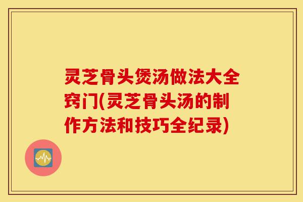 灵芝骨头煲汤做法大全窍门(灵芝骨头汤的制作方法和技巧全纪录)-第1张图片-灵芝之家 灵芝骨头煲汤做法大全窍门(灵芝骨头汤的制作方法和技巧全纪录)-第1张图片-灵芝之家