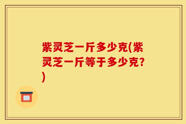 紫灵芝一斤多少克(紫灵芝一斤等于多少克?)-第1张图片-灵芝之家 紫灵芝一斤多少克(紫灵芝一斤等于多少克?)-第1张图片-灵芝之家