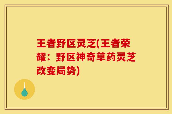 王者野区灵芝(王者荣耀:野区神奇草药灵芝改变局势)-第1张图片-灵芝之家 王者野区灵芝(王者荣耀:野区神奇草药灵芝改变局势)-第1张图片-灵芝之家