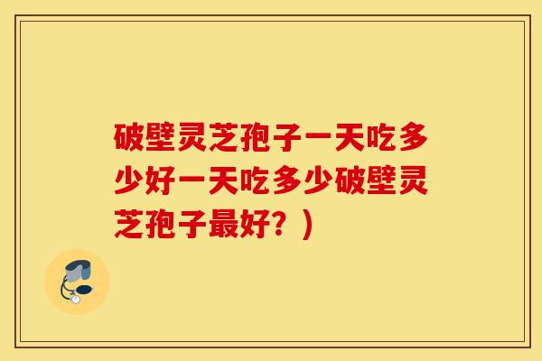 破壁灵芝孢子一天吃多少好一天吃多少破壁灵芝孢子最好?)-第1张图片-灵芝之家 破壁灵芝孢子一天吃多少好一天吃多少破壁灵芝孢子最好?)-第1张图片-灵芝之家
