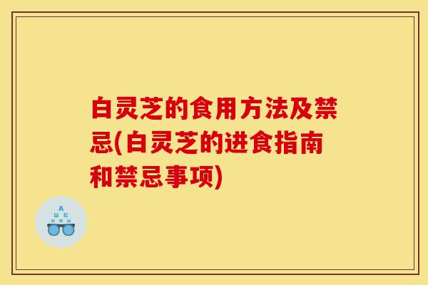 白灵芝的食用方法及禁忌(白灵芝的进食指南和禁忌事项)-第1张图片-灵芝之家 白灵芝的食用方法及禁忌(白灵芝的进食指南和禁忌事项)-第1张图片-灵芝之家