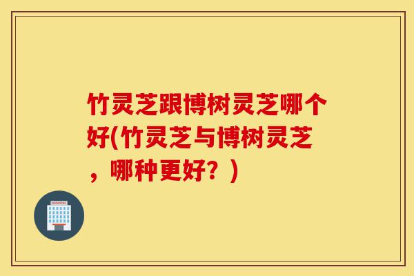 竹灵芝跟博树灵芝哪个好(竹灵芝与博树灵芝,哪种更好?)-第1张图片-灵芝之家 竹灵芝跟博树灵芝哪个好(竹灵芝与博树灵芝,哪种更好?)-第1张图片-灵芝之家