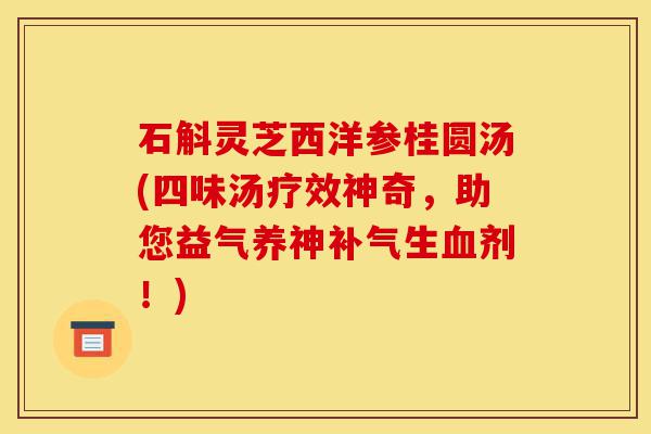 石斛灵芝西洋参桂圆汤(四味汤疗效神奇，助您益气养神补气生血剂！)-第1张图片-灵芝之家