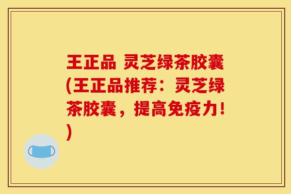 王正品 灵芝绿茶胶囊(王正品推荐:灵芝绿茶胶囊,提高免疫力!)-第1张图片-灵芝之家 王正品 灵芝绿茶胶囊(王正品推荐:灵芝绿茶胶囊,提高免疫力!)-第1张图片-灵芝之家