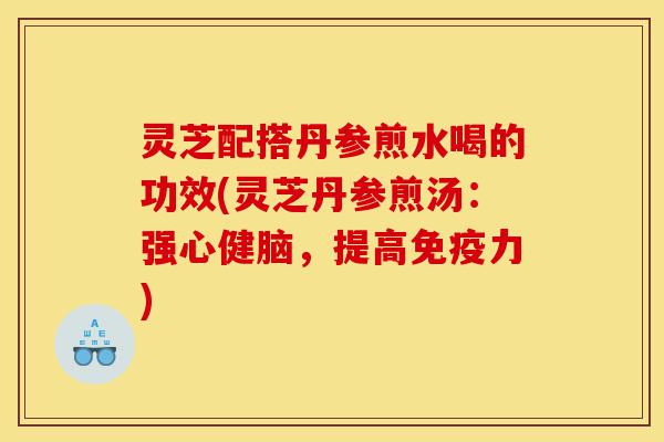 灵芝配搭丹参煎水喝的功效(灵芝丹参煎汤:强心健脑,提高免疫力)-第1张图片-灵芝之家 灵芝配搭丹参煎水喝的功效(灵芝丹参煎汤:强心健脑,提高免疫力)-第1张图片-灵芝之家