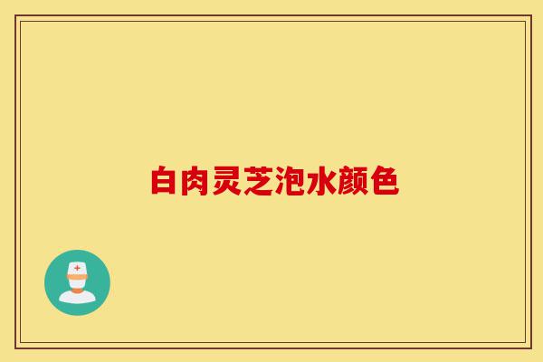 白肉灵芝泡水颜色-第1张图片-灵芝之家 白肉灵芝泡水颜色-第1张图片-灵芝之家