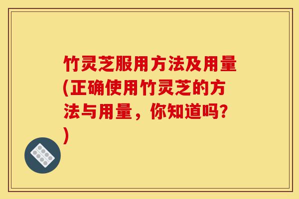 竹灵芝服用方法及用量(正确使用竹灵芝的方法与用量,你知道吗?)-第1张图片-灵芝之家 竹灵芝服用方法及用量(正确使用竹灵芝的方法与用量,你知道吗?)-第1张图片-灵芝之家
