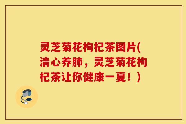 灵芝菊花枸杞茶图片(清心养肺,灵芝菊花枸杞茶让你健康一夏!)-第1张图片-灵芝之家 灵芝菊花枸杞茶图片(清心养肺,灵芝菊花枸杞茶让你健康一夏!)-第1张图片-灵芝之家