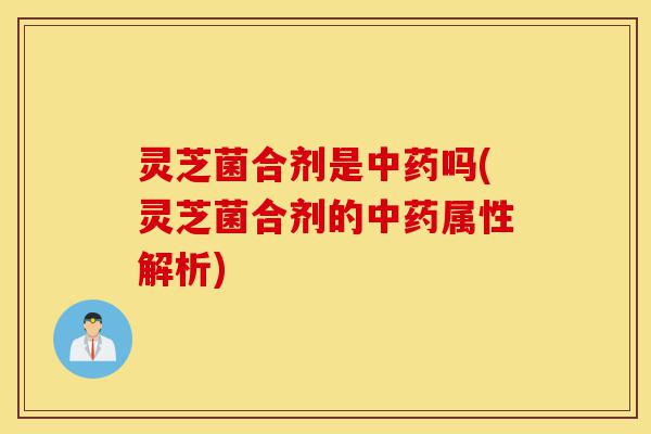 灵芝菌合剂是中药吗(灵芝菌合剂的中药属性解析)-第1张图片-灵芝之家 灵芝菌合剂是中药吗(灵芝菌合剂的中药属性解析)-第1张图片-灵芝之家