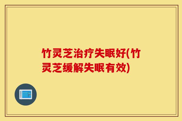竹灵芝治疗失眠好(竹灵芝缓解失眠有效)-第1张图片-灵芝之家 竹灵芝治疗失眠好(竹灵芝缓解失眠有效)-第1张图片-灵芝之家