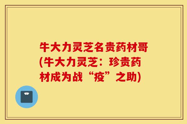 牛大力灵芝名贵药材哥(牛大力灵芝:珍贵药材成为战“疫”之助)-第1张图片-灵芝之家 牛大力灵芝名贵药材哥(牛大力灵芝:珍贵药材成为战“疫”之助)-第1张图片-灵芝之家