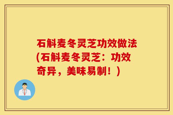 石斛麦冬灵芝功效做法(石斛麦冬灵芝:功效奇异,美味易制!)-第1张图片-灵芝之家 石斛麦冬灵芝功效做法(石斛麦冬灵芝:功效奇异,美味易制!)-第1张图片-灵芝之家