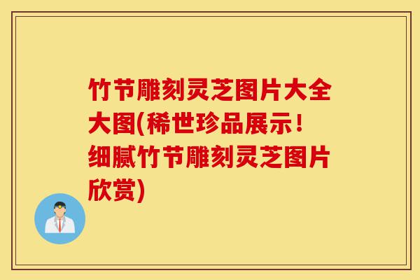 竹节雕刻灵芝图片大全大图(稀世珍品展示！细腻竹节雕刻灵芝图片欣赏)-第1张图片-灵芝之家