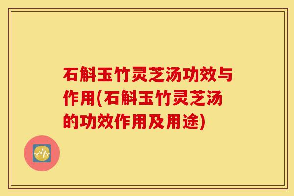 石斛玉竹灵芝汤功效与作用(石斛玉竹灵芝汤的功效作用及用途)-第1张图片-灵芝之家 石斛玉竹灵芝汤功效与作用(石斛玉竹灵芝汤的功效作用及用途)-第1张图片-灵芝之家