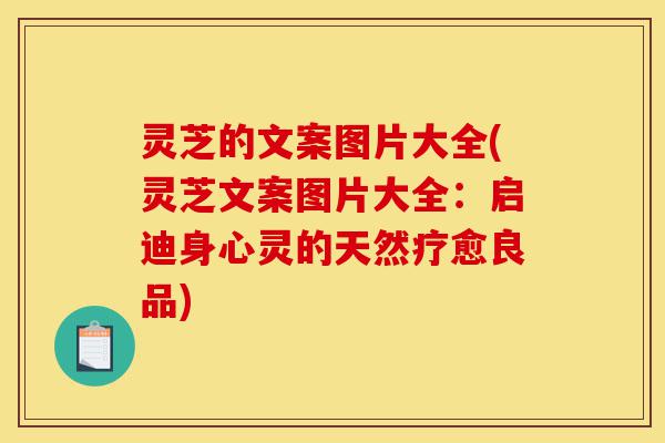 灵芝的文案图片大全(灵芝文案图片大全：启迪身心灵的天然疗愈良品)-第1张图片-灵芝之家