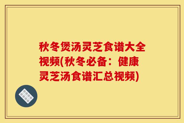 秋冬煲汤灵芝食谱大全视频(秋冬必备:健康灵芝汤食谱汇总视频)-第1张图片-灵芝之家 秋冬煲汤灵芝食谱大全视频(秋冬必备:健康灵芝汤食谱汇总视频)-第1张图片-灵芝之家
