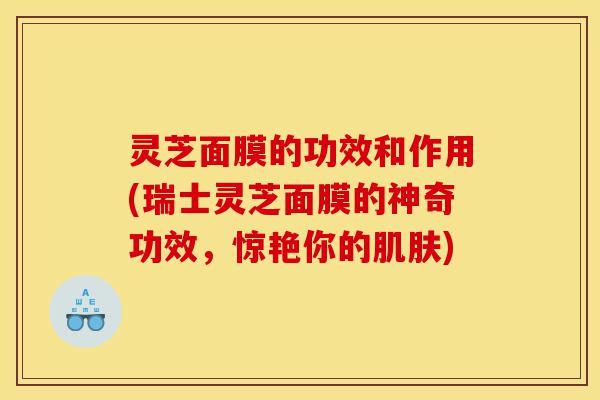 灵芝面膜的功效和作用(瑞士灵芝面膜的神奇功效,惊艳你的肌肤)-第1张图片-灵芝之家 灵芝面膜的功效和作用(瑞士灵芝面膜的神奇功效,惊艳你的肌肤)-第1张图片-灵芝之家