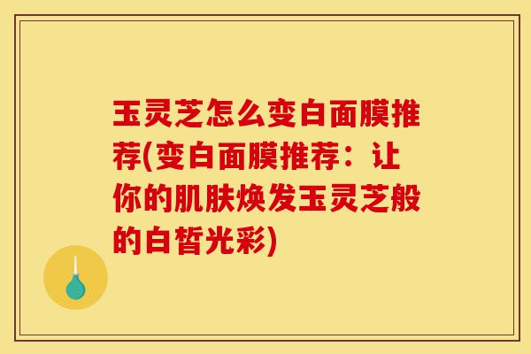 玉灵芝怎么变白面膜推荐(变白面膜推荐:让你的肌肤焕发玉灵芝般的白皙光彩)-第1张图片-灵芝之家 玉灵芝怎么变白面膜推荐(变白面膜推荐:让你的肌肤焕发玉灵芝般的白皙光彩)-第1张图片-灵芝之家