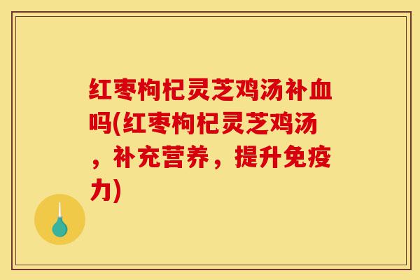 红枣枸杞灵芝鸡汤补血吗(红枣枸杞灵芝鸡汤,补充营养,提升免疫力)-第1张图片-灵芝之家 红枣枸杞灵芝鸡汤补血吗(红枣枸杞灵芝鸡汤,补充营养,提升免疫力)-第1张图片-灵芝之家