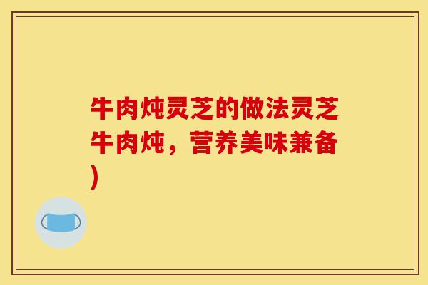 牛肉炖灵芝的做法灵芝牛肉炖,营养美味兼备)-第1张图片-灵芝之家 牛肉炖灵芝的做法灵芝牛肉炖,营养美味兼备)-第1张图片-灵芝之家