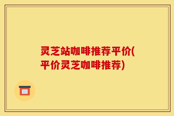 灵芝站咖啡推荐平价(平价灵芝咖啡推荐)-第1张图片-灵芝之家 灵芝站咖啡推荐平价(平价灵芝咖啡推荐)-第1张图片-灵芝之家
