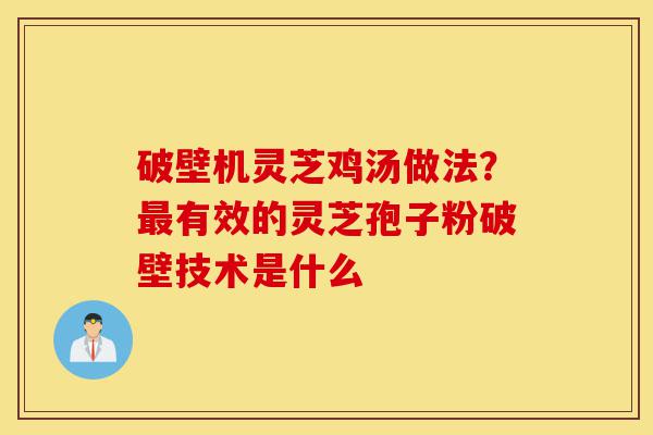 破壁机灵芝鸡汤做法?最有效的灵芝孢子粉破壁技术是什么-第1张图片-灵芝之家 破壁机灵芝鸡汤做法?最有效的灵芝孢子粉破壁技术是什么-第1张图片-灵芝之家