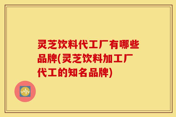 灵芝饮料代工厂有哪些品牌(灵芝饮料加工厂代工的知名品牌)-第1张图片-灵芝之家
