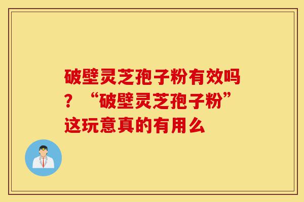 破壁灵芝孢子粉有效吗?“破壁灵芝孢子粉”这玩意真的有用么-第1张图片-灵芝之家 破壁灵芝孢子粉有效吗?“破壁灵芝孢子粉”这玩意真的有用么-第1张图片-灵芝之家