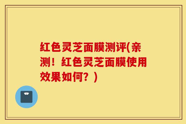 红色灵芝面膜测评(亲测!红色灵芝面膜使用效果如何?)-第1张图片-灵芝之家 红色灵芝面膜测评(亲测!红色灵芝面膜使用效果如何?)-第1张图片-灵芝之家