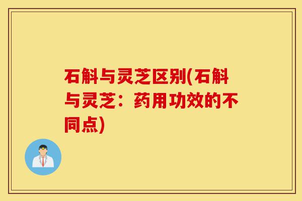 石斛与灵芝区别(石斛与灵芝:药用功效的不同点)-第1张图片-灵芝之家 石斛与灵芝区别(石斛与灵芝:药用功效的不同点)-第1张图片-灵芝之家