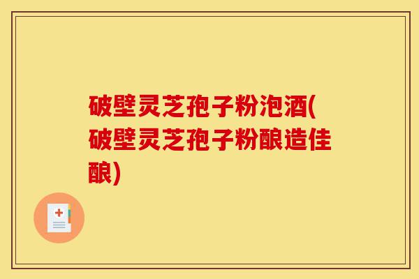 破壁灵芝孢子粉泡酒(破壁灵芝孢子粉酿造佳酿)-第1张图片-灵芝之家