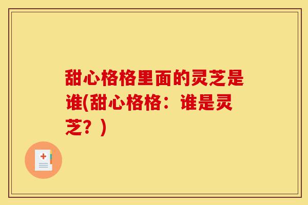 甜心格格里面的灵芝是谁(甜心格格:谁是灵芝?)-第1张图片-灵芝之家 甜心格格里面的灵芝是谁(甜心格格:谁是灵芝?)-第1张图片-灵芝之家