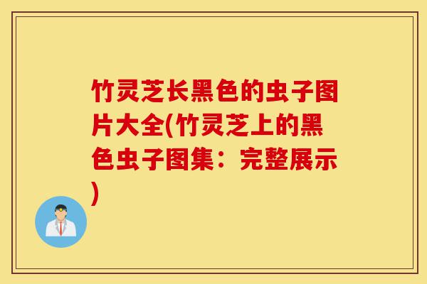 竹灵芝长黑色的虫子图片大全(竹灵芝上的黑色虫子图集:完整展示)-第1张图片-灵芝之家 竹灵芝长黑色的虫子图片大全(竹灵芝上的黑色虫子图集:完整展示)-第1张图片-灵芝之家
