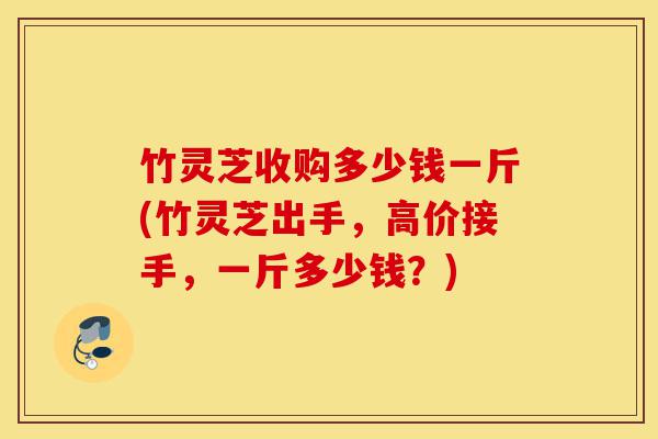 竹灵芝收购多少钱一斤(竹灵芝出手,高价接手,一斤多少钱?)-第1张图片-灵芝之家 竹灵芝收购多少钱一斤(竹灵芝出手,高价接手,一斤多少钱?)-第1张图片-灵芝之家