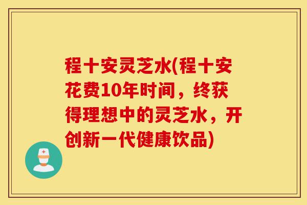 程十安灵芝水(程十安花费10年时间,终获得理想中的灵芝水,开创新一代健康饮品)-第1张图片-灵芝之家 程十安灵芝水(程十安花费10年时间,终获得理想中的灵芝水,开创新一代健康饮品)-第1张图片-灵芝之家