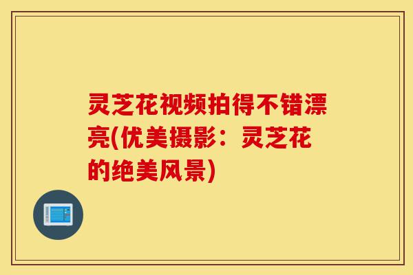 灵芝花视频拍得不错漂亮(优美摄影:灵芝花的绝美风景)-第1张图片-灵芝之家 灵芝花视频拍得不错漂亮(优美摄影:灵芝花的绝美风景)-第1张图片-灵芝之家