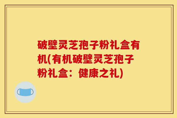 破壁灵芝孢子粉礼盒有机(有机破壁灵芝孢子粉礼盒：健康之礼)-第1张图片-灵芝之家