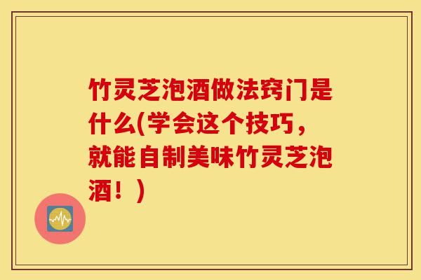 竹灵芝泡酒做法窍门是什么(学会这个技巧,就能自制美味竹灵芝泡酒!)-第1张图片-灵芝之家 竹灵芝泡酒做法窍门是什么(学会这个技巧,就能自制美味竹灵芝泡酒!)-第1张图片-灵芝之家