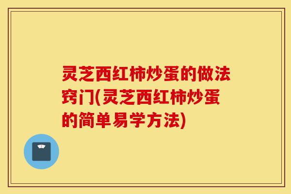 灵芝西红柿炒蛋的做法窍门(灵芝西红柿炒蛋的简单易学方法)-第1张图片-灵芝之家 灵芝西红柿炒蛋的做法窍门(灵芝西红柿炒蛋的简单易学方法)-第1张图片-灵芝之家