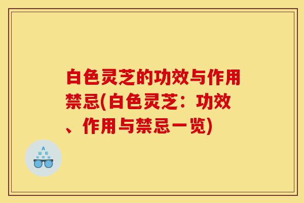 白色灵芝的功效与作用禁忌(白色灵芝：功效、作用与禁忌一览)-第1张图片-灵芝之家