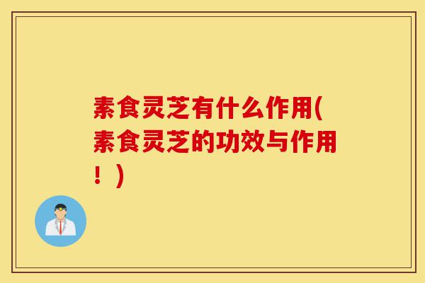 素食灵芝有什么作用(素食灵芝的功效与作用!)-第1张图片-灵芝之家 素食灵芝有什么作用(素食灵芝的功效与作用!)-第1张图片-灵芝之家