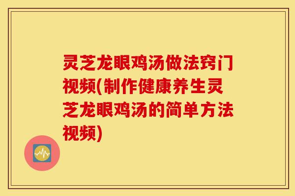 灵芝龙眼鸡汤做法窍门视频(制作健康养生灵芝龙眼鸡汤的简单方法视频)-第1张图片-灵芝之家